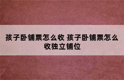 孩子卧铺票怎么收 孩子卧铺票怎么收独立铺位